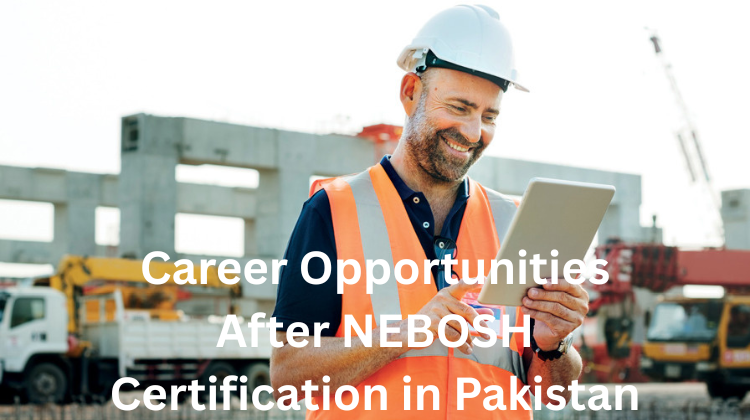 Exploring Career Opportunities After NEBOSH Certification in Pakistan